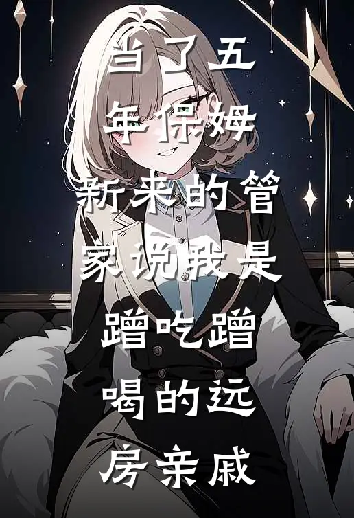 当了五年保姆，新来的管家说我是蹭吃蹭喝的远房亲戚林薇周周完整版免费阅读_林薇周周精彩小说